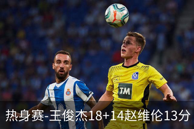 热身赛-王俊杰18+14赵维伦13分 中国男篮险胜FMP拉德尼基
